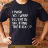 I wish you were fluent in shutting the fuck up Shirt