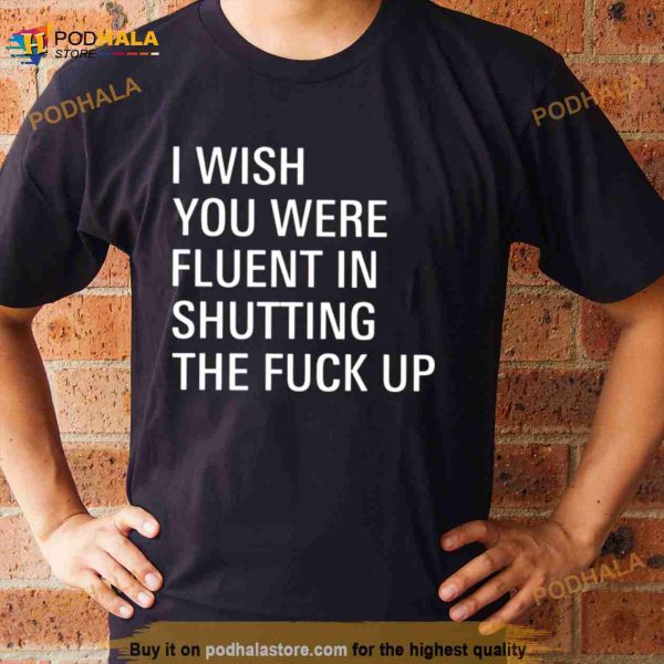 I wish you were fluent in shutting the fuck up Shirt