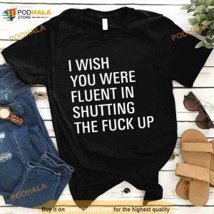 I Wish You Were Fluent In Shutting The Fuck Up Shirt 2
