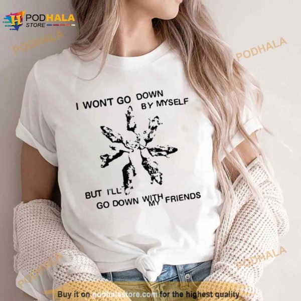 I Won’t Go Down By Myself But I’ll Go Down With My Friends Shirt