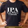 IPA lot when I drink T Shirt