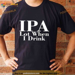 IPA lot when I drink T Shirt