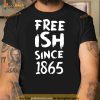Juneteenth Free Ish Black History American African Freedom Day Since 1865 Shirt