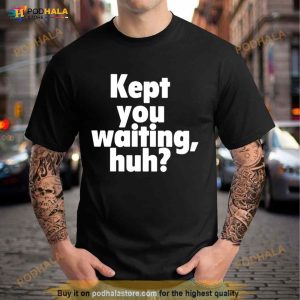 Kept You Waiting Huh Shirt 3