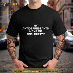 My Antidepressants Make Me Feel Pretty Shirt 2