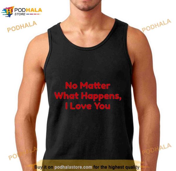 No Matter What Happens I Love You Chris Distefano Shirt