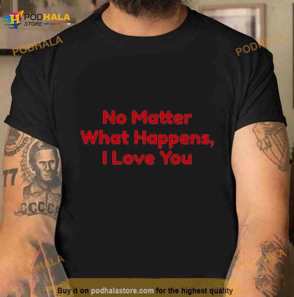 No Matter What Happens I Love You Chris Distefano Shirt