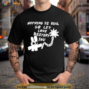 Nothing Is Real Go Let Love Destroy You Shirt 1