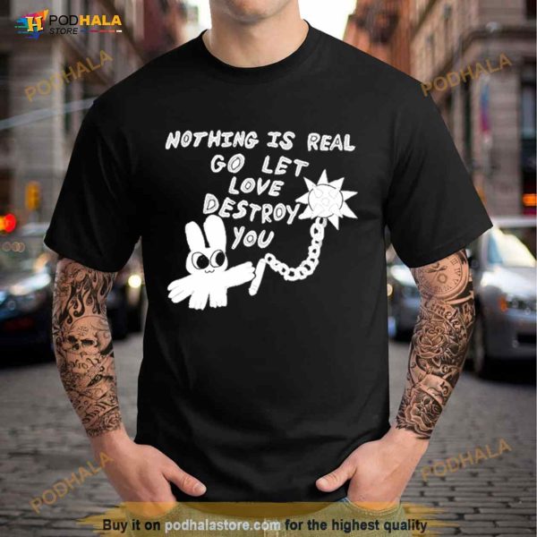 Nothing Is Real Go Let Love Destroy You Shirt