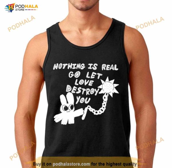 Nothing Is Real Go Let Love Destroy You Shirt