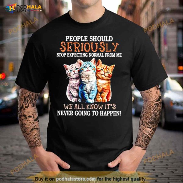 People Should Seriously Stop Expecting Normal From Me Shirt