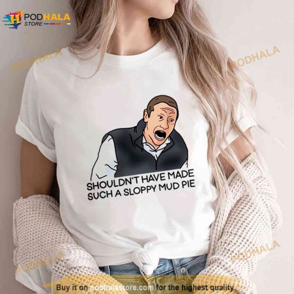 Sloppy Mud Pie I Think You Should Leave Shirt