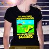 So You Took Mushrooms And You’re Feeling Scared Shirt