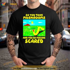 So You Took Mushrooms And You're Feeling Scared Shirt 3