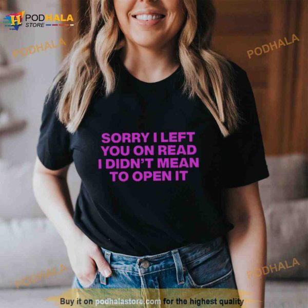 Sorry I Left You On Read I Didn’t Mean To Open It Shirt