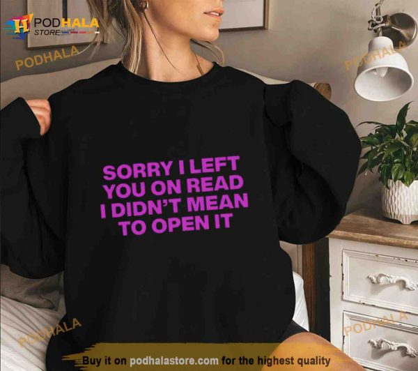 Sorry I Left You On Read I Didn’t Mean To Open It Shirt