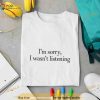 Sorry i wasn’t listening Shirt