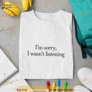 Sorry i wasn’t listening Shirt