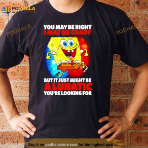 SpongeBob may be right I may be crazy but it just might be a lunatic Shirt