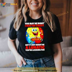 Spongebob May Be Right I May Be Crazy But It Just Might Be A Lunatic Shirt 2