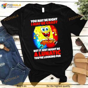 Spongebob May Be Right I May Be Crazy But It Just Might Be A Lunatic Shirt 3