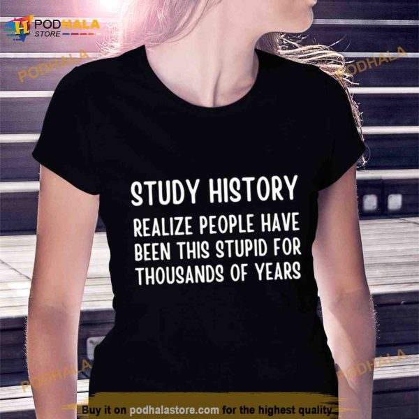 Study History Realize People Have Been This Stupid For Thousands Of Years Shirt
