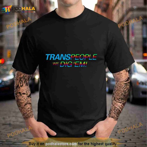 Trans People, We Dig ‘Em Pride Shirt