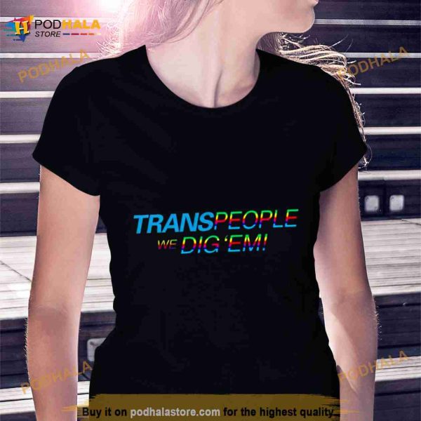 Trans People, We Dig ‘Em Pride Shirt