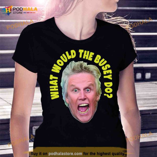 What Would Gary Busey Do Shirt