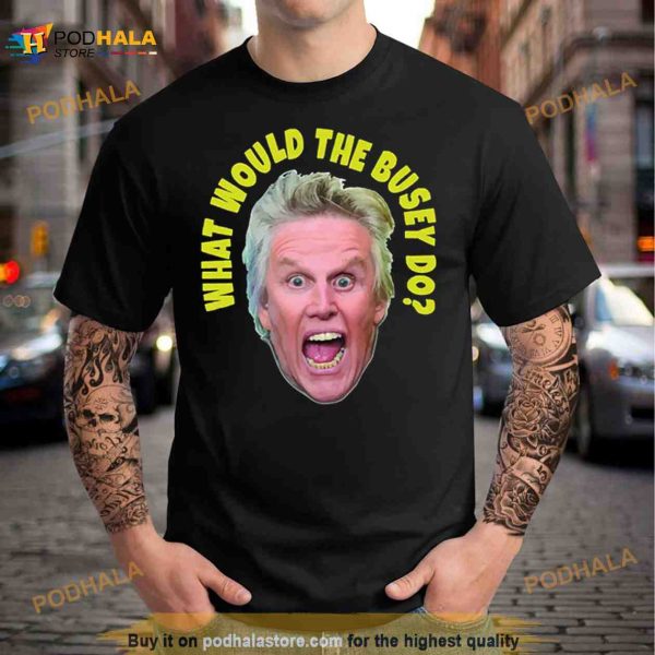 What Would Gary Busey Do Shirt