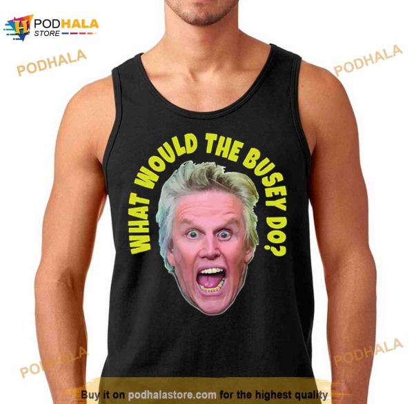 What Would Gary Busey Do Shirt