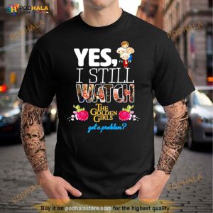 Yes I Still Watch The Golden Girls Got A Problem Shirt 2
