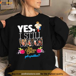 Yes I Still Watch The Golden Girls Got A Problem Shirt 3