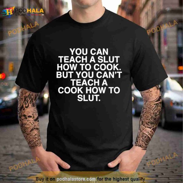 You can teach a slut how to cook but you can’t teach a cook how to slut Shirt