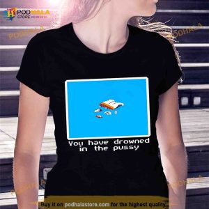 You Have Drowned In The Pussy Shirt