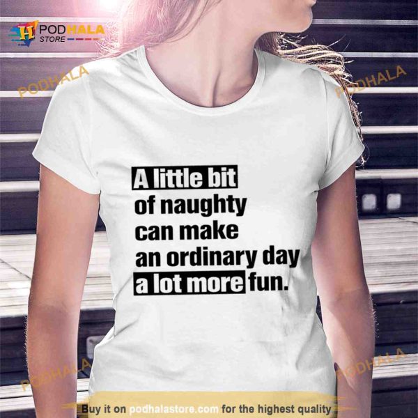 A little bit of naughty can make an ordinary day a lot more fun Shirt
