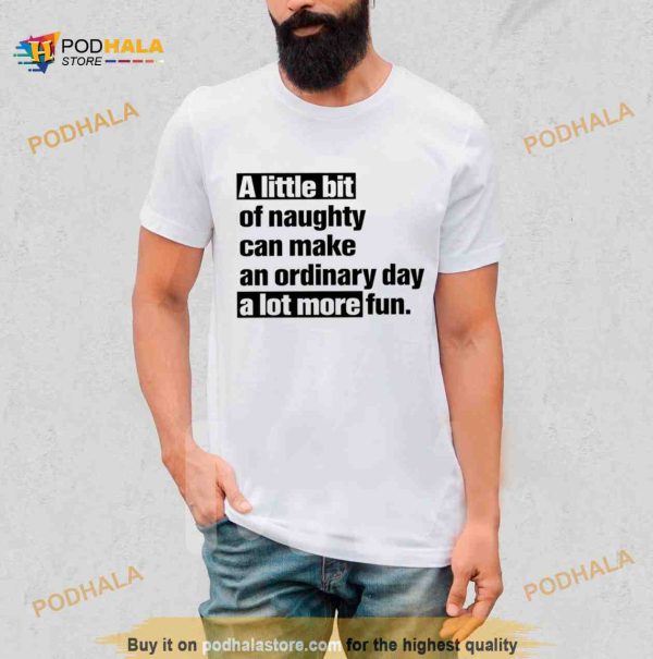 A little bit of naughty can make an ordinary day a lot more fun Shirt