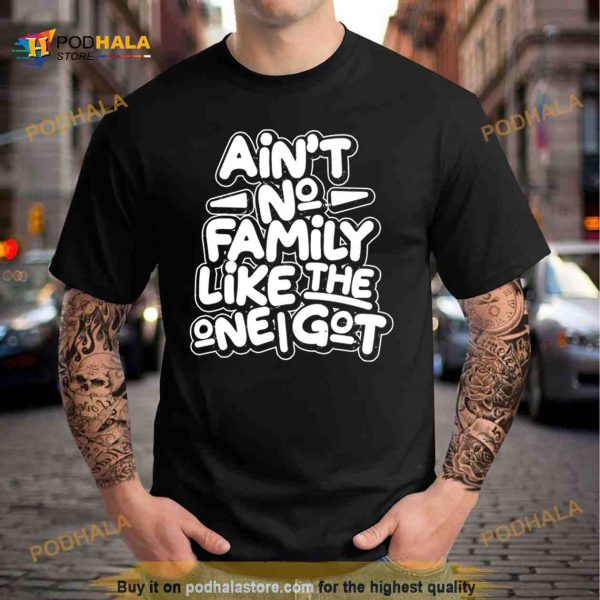 Ain’t no family like the one i got Shirt
