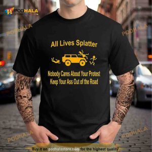 All Lives Splatter Nobody Cares About Your Protest Keep Your Ass Out Of The Road Shirt
