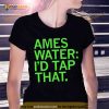 Ames water i’d tap that Shirt