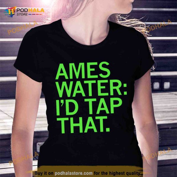 Ames water i’d tap that Shirt