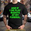 And If I die play budots at my funeral Shirt