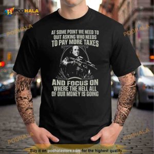At some point we need to quit asking who needs to pay more taxes Shirt
