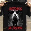 Bitches Be Trippin The Killer Jason Voorhees Halloween Shirt