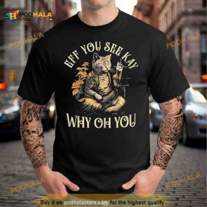 Cat Eff You See Kay Why Oh You Shirt