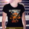 Did Somebody Say Oil Shirt