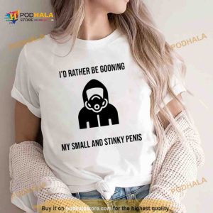 I’d rather be gooning my small and stinky penis Shirt