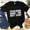 I’m Always Down For Butt Stuff Shirt