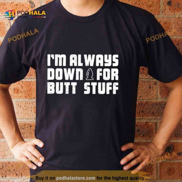 I’m Always Down For Butt Stuff Shirt
