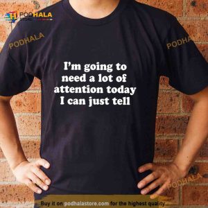 I’m Going To Need A Lot Of Attention Today I Can Just Tell Shirt